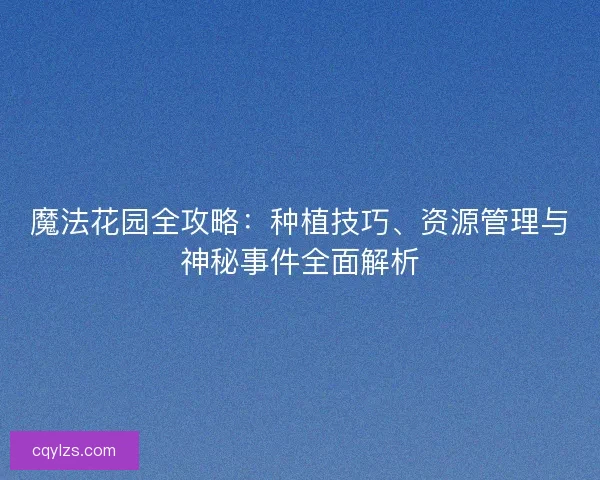 魔法花园全攻略：种植技巧、资源管理与神秘事件全面解析