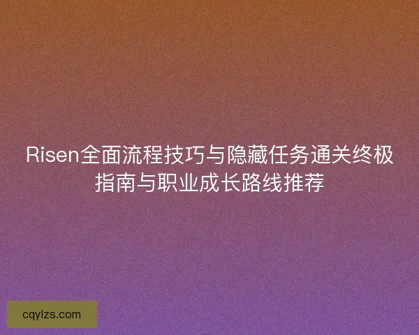 Risen全面流程技巧与隐藏任务通关终极指南与职业成长路线推荐