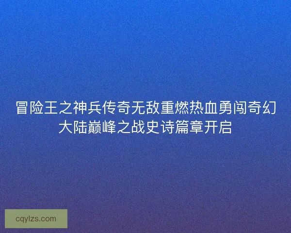 冒险王之神兵传奇无敌重燃热血勇闯奇幻大陆巅峰之战史诗篇章开启