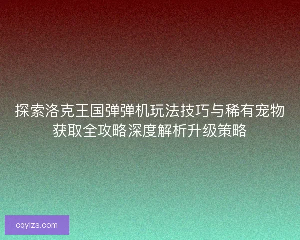 探索洛克王国弹弹机玩法技巧与稀有宠物获取全攻略深度解析升级策略