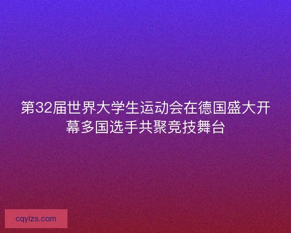 第32届世界大学生运动会在德国盛大开幕多国选手共聚竞技舞台