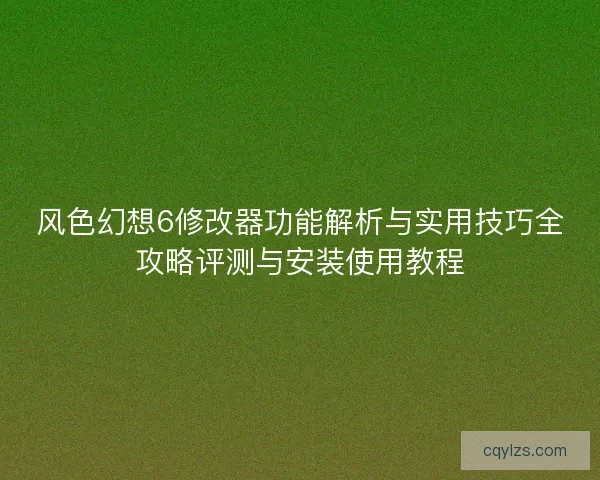 风色幻想6修改器功能解析与实用技巧全攻略评测与安装使用教程