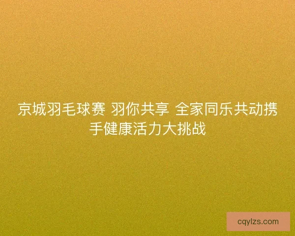 京城羽毛球赛 羽你共享 全家同乐共动携手健康活力大挑战