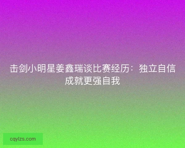 击剑小明星姜鑫瑞谈比赛经历：独立自信成就更强自我