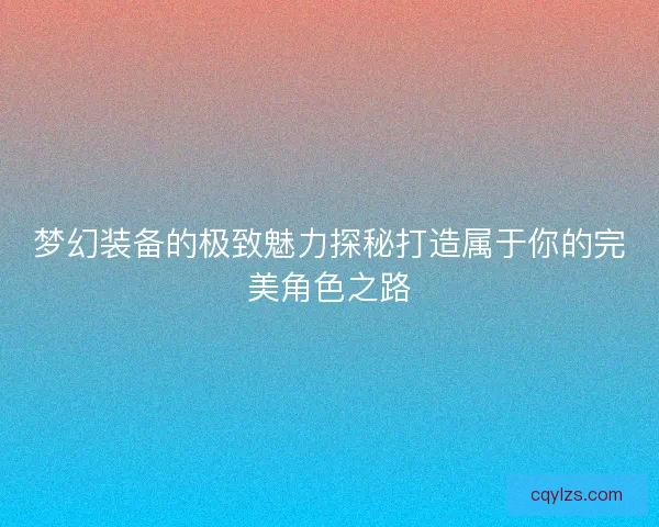 梦幻装备的极致魅力探秘打造属于你的完美角色之路