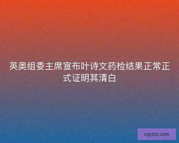 英奥组委主席宣布叶诗文药检结果正常正式证明其清白