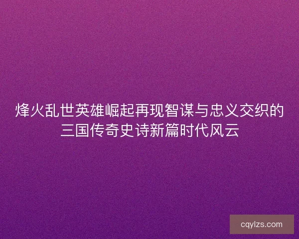 烽火乱世英雄崛起再现智谋与忠义交织的三国传奇史诗新篇时代风云