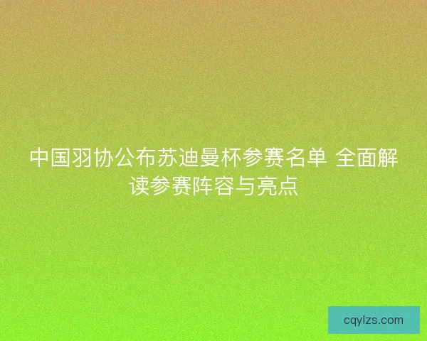 中国羽协公布苏迪曼杯参赛名单 全面解读参赛阵容与亮点