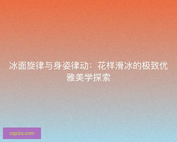 冰面旋律与身姿律动：花样滑冰的极致优雅美学探索