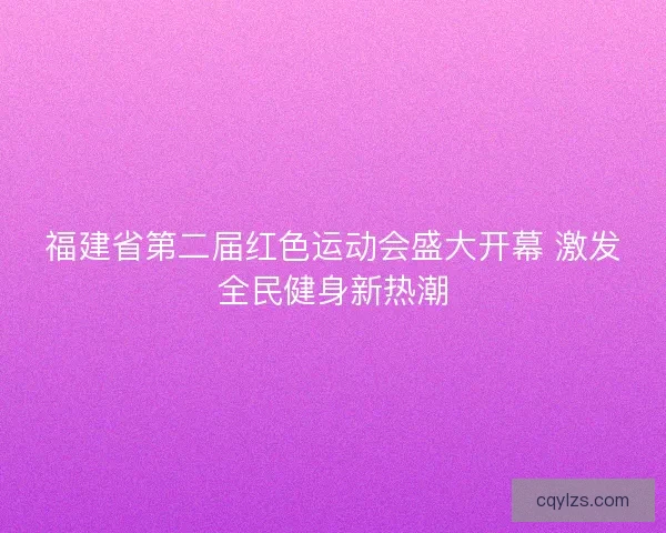 福建省第二届红色运动会盛大开幕 激发全民健身新热潮